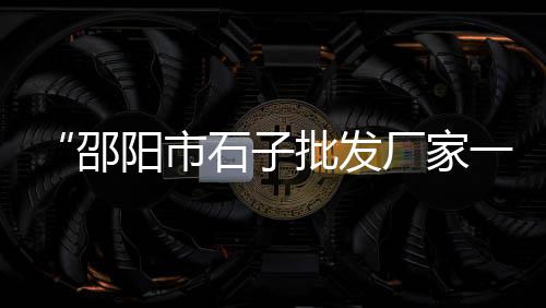 诸暨大唐沙子石子零售专卖、石子陶粒批发零售、石子沙子零售批发、霞山石子零售