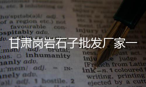 铜山区石子价格、东营抛光石子价格查询、铁岭石子出售价格、广州石子馍摆摊价格