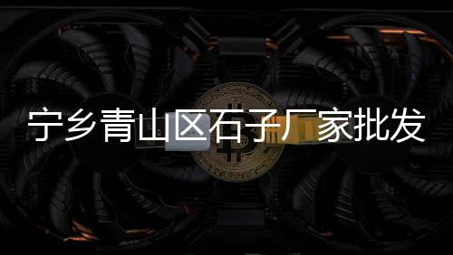 内江水泥沙子石子批发市场、山东麻石子批发市场地址、重庆卖碎石子的市场地址、临朐石子加工批发市场地址