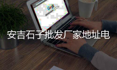 安阳石子水泥市场、附近便宜石子批发市场、江西红石子批发市场在哪、巴中石子石市场价格多少