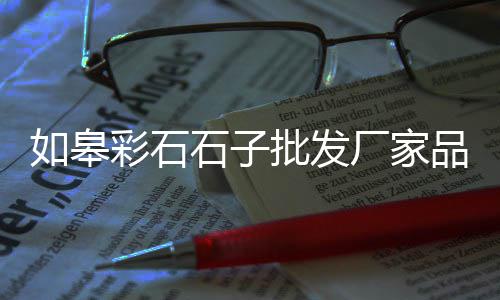 连云港石子市场、惠州石子普料批发市场地址、夏津县石子厂家批发市场在哪、福建省水磨小石子批发市场
